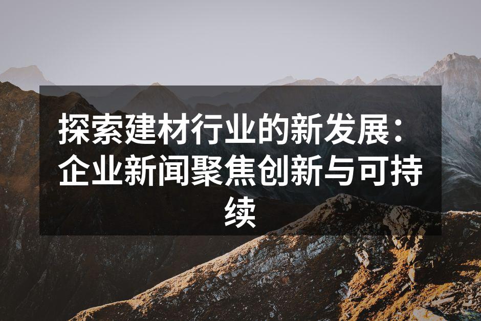探索建材行业的新发展：企业新闻聚焦创新与可持续